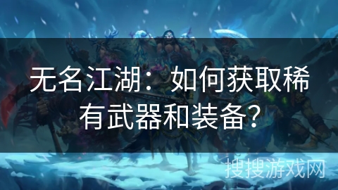 无名江湖：如何获取稀有武器和装备？