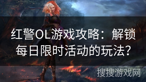 红警OL游戏攻略：解锁每日限时活动的玩法？