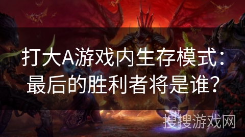 打大A游戏内生存模式：最后的胜利者将是谁？