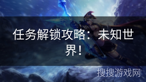 任务解锁攻略：未知世界！