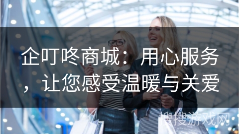 企叮咚商城：用心服务，让您感受温暖与关爱