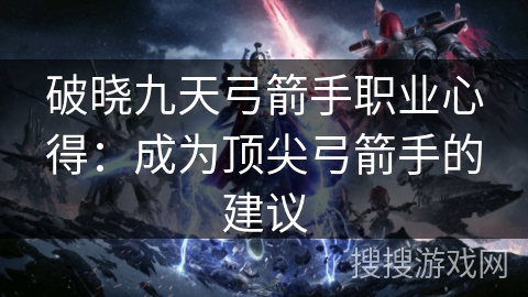 破晓九天弓箭手职业心得：成为顶尖弓箭手的建议