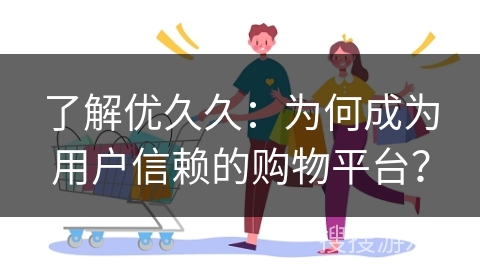 了解优久久：为何成为用户信赖的购物平台？