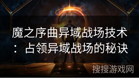 魔之序曲异域战场技术：占领异域战场的秘诀