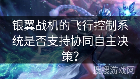 银翼战机的飞行控制系统是否支持协同自主决策？