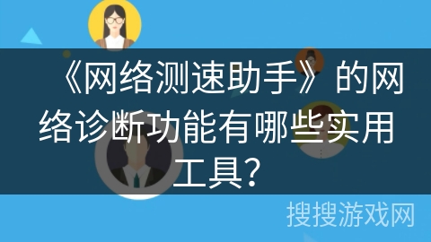 《网络测速助手》的网络诊断功能有哪些实用工具？