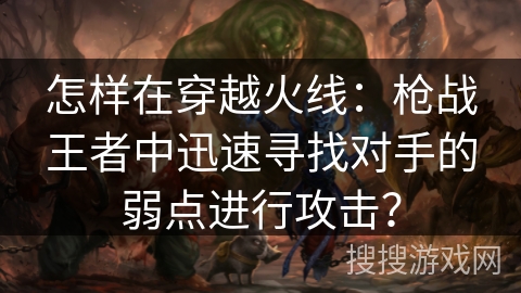 怎样在穿越火线：枪战王者中迅速寻找对手的弱点进行攻击？