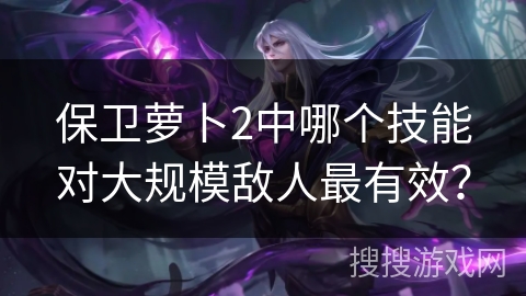 保卫萝卜2中哪个技能对大规模敌人最有效？