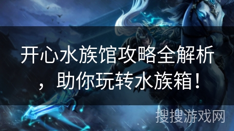 开心水族馆攻略全解析，助你玩转水族箱！