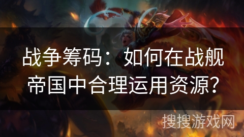 战争筹码：如何在战舰帝国中合理运用资源？