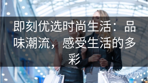 即刻优选时尚生活：品味潮流，感受生活的多彩