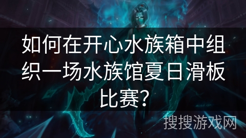 如何在开心水族箱中组织一场水族馆夏日滑板比赛？