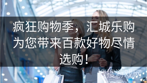 疯狂购物季，汇城乐购为您带来百款好物尽情选购！