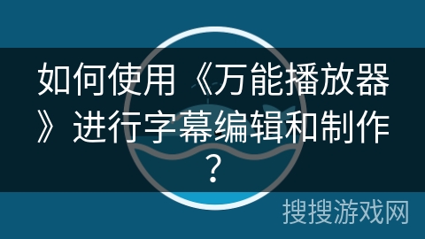如何使用《万能播放器》进行字幕编辑和制作？