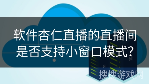 软件杏仁直播的直播间是否支持小窗口模式？