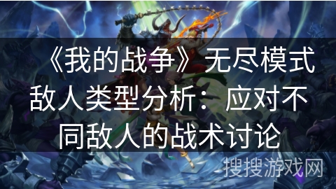 《我的战争》无尽模式敌人类型分析：应对不同敌人的战术讨论