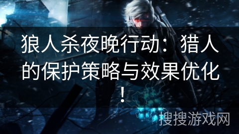 狼人杀夜晚行动：猎人的保护策略与效果优化！