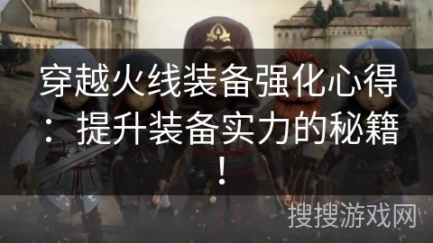 穿越火线装备强化心得：提升装备实力的秘籍！