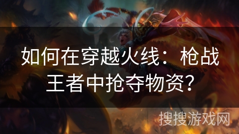 如何在穿越火线：枪战王者中抢夺物资？