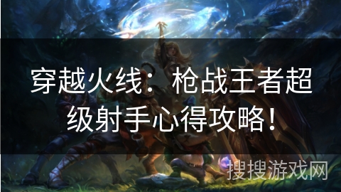 穿越火线：枪战王者超级射手心得攻略！