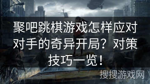 聚吧跳棋游戏怎样应对对手的奇异开局？对策技巧一览！