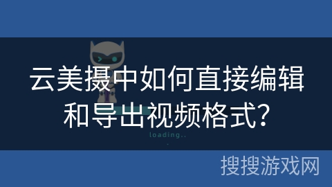 云美摄中如何直接编辑和导出视频格式？