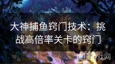 大神捕鱼窍门技术：挑战高倍率关卡的窍门