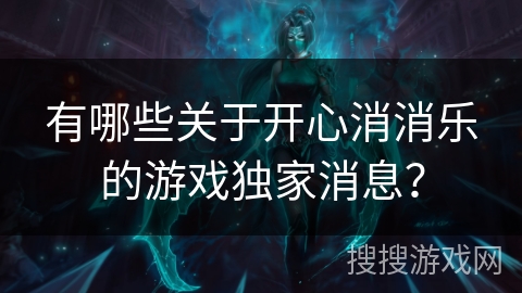有哪些关于开心消消乐的游戏独家消息？