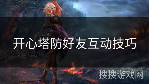 开心塔防好友互动技巧