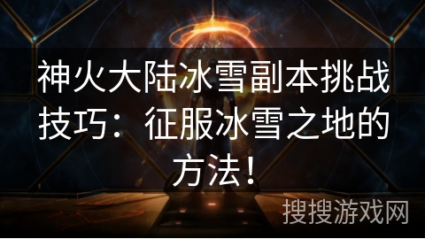 神火大陆冰雪副本挑战技巧：征服冰雪之地的方法！