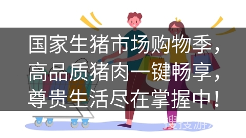 国家生猪市场购物季，高品质猪肉一键畅享，尊贵生活尽在掌握中！