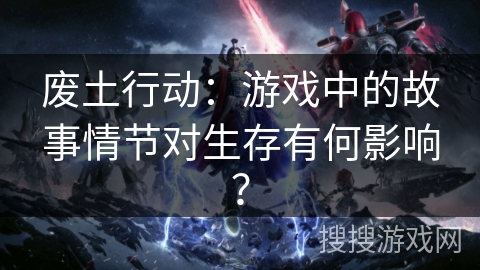 废土行动：游戏中的故事情节对生存有何影响？