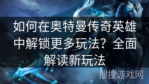如何在奥特曼传奇英雄中解锁更多玩法？全面解读新玩法