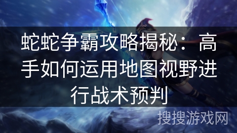 蛇蛇争霸攻略揭秘：高手如何运用地图视野进行战术预判