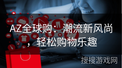 AZ全球购：潮流新风尚，轻松购物乐趣