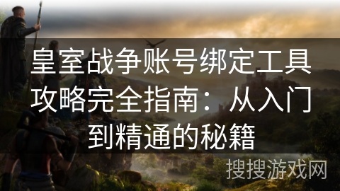 皇室战争账号绑定工具攻略完全指南：从入门到精通的秘籍