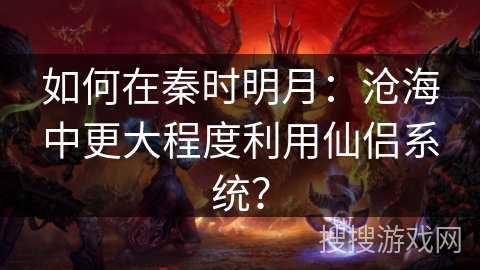 如何在秦时明月：沧海中更大程度利用仙侣系统？
