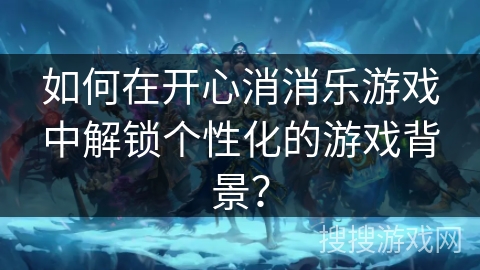 如何在开心消消乐游戏中解锁个性化的游戏背景？