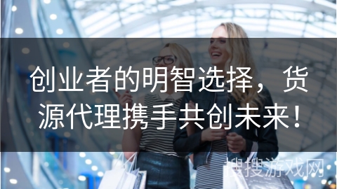 创业者的明智选择，货源代理携手共创未来！