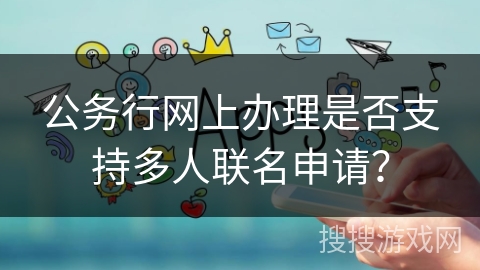 公务行网上办理是否支持多人联名申请？