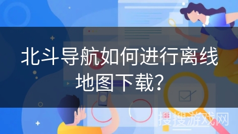 北斗导航如何进行离线地图下载？