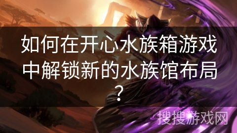 如何在开心水族箱游戏中解锁新的水族馆布局？