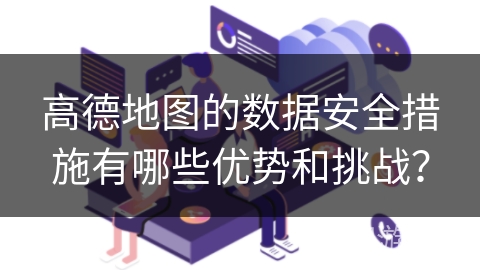 高德地图的数据安全措施有哪些优势和挑战？