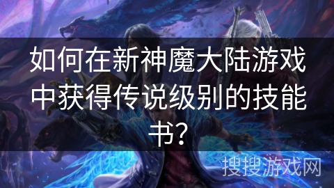 如何在新神魔大陆游戏中获得传说级别的技能书？