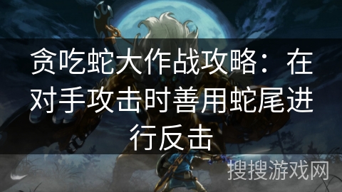 贪吃蛇大作战攻略：在对手攻击时善用蛇尾进行反击