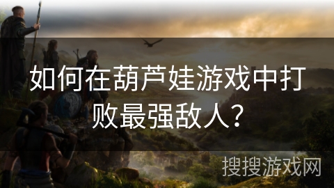 如何在葫芦娃游戏中打败最强敌人？