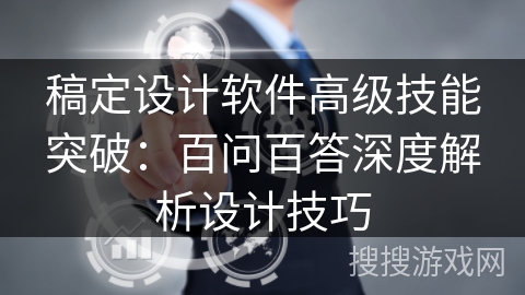 稿定设计软件高级技能突破：百问百答深度解析设计技巧