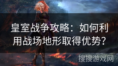 皇室战争攻略：如何利用战场地形取得优势？