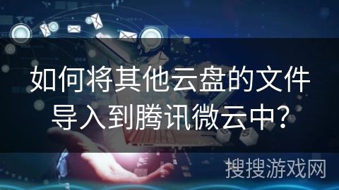 如何将其他云盘的文件导入到腾讯微云中？