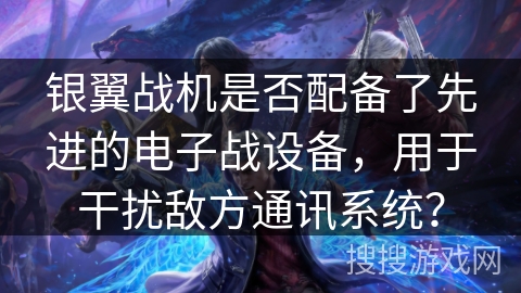 银翼战机是否配备了先进的电子战设备，用于干扰敌方通讯系统？